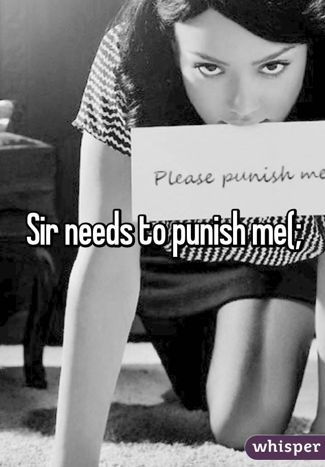 Sir needs to punish me(;