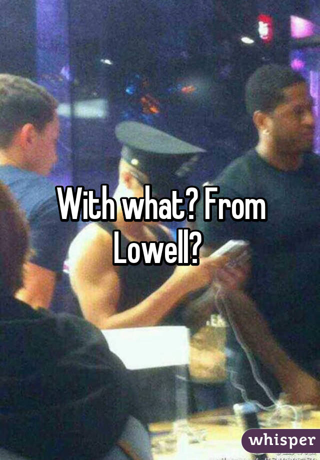 With what? From Lowell? 