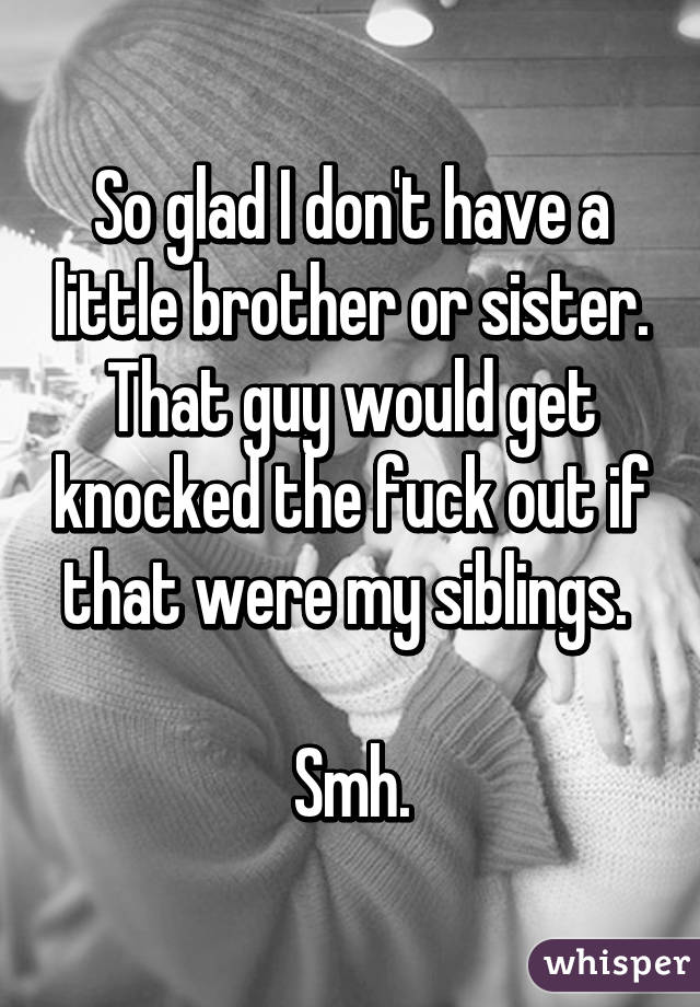 So glad I don't have a little brother or sister. That guy would get knocked the fuck out if that were my siblings. 

Smh.