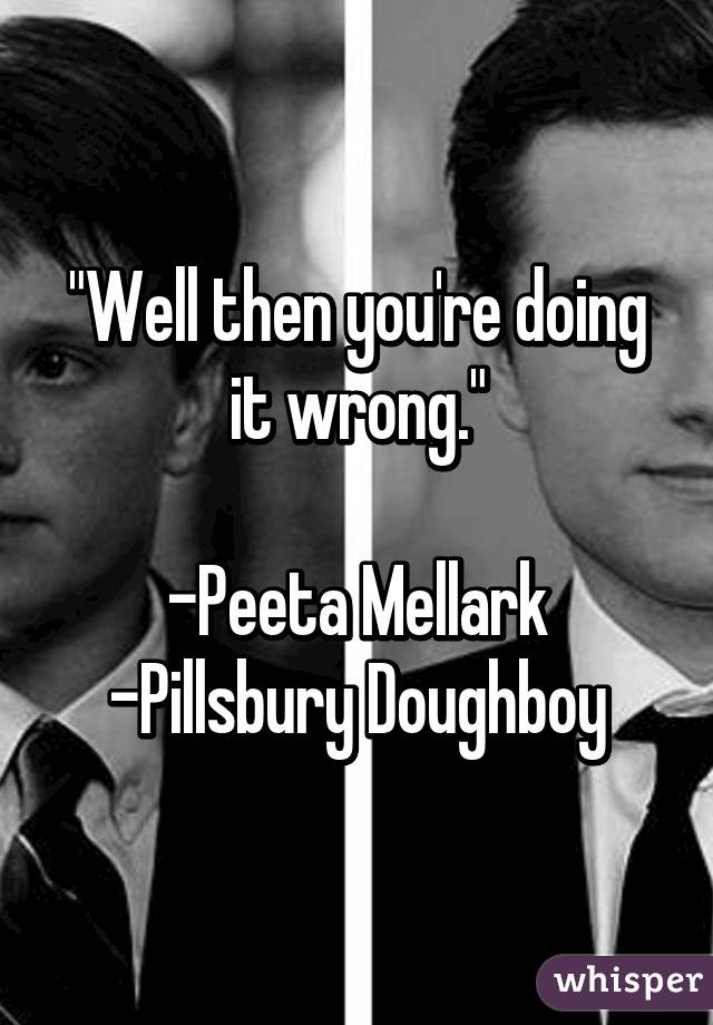 "Well then you're doing it wrong."

-Peeta Mellark
-Pillsbury Doughboy