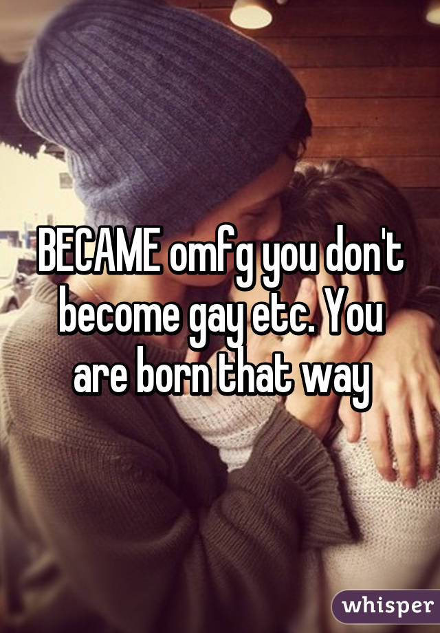 BECAME omfg you don't become gay etc. You are born that way