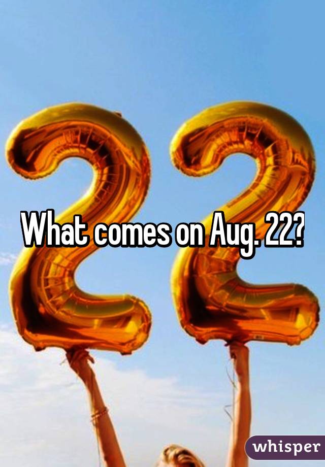 What comes on Aug. 22?