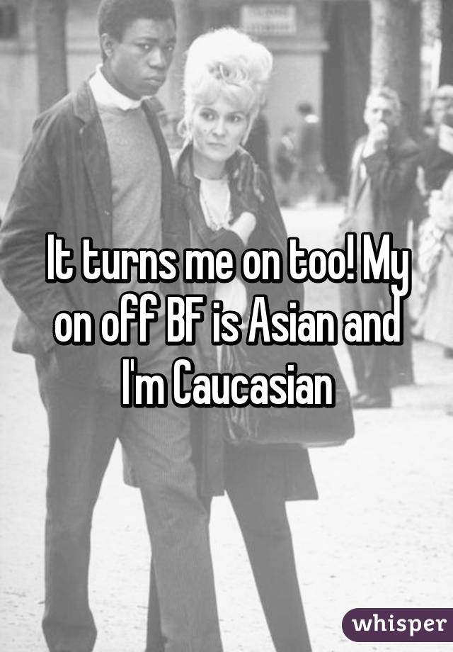 It turns me on too! My on off BF is Asian and I'm Caucasian