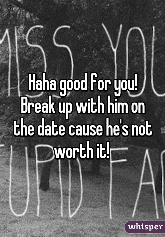 Haha good for you! Break up with him on the date cause he's not worth it! 