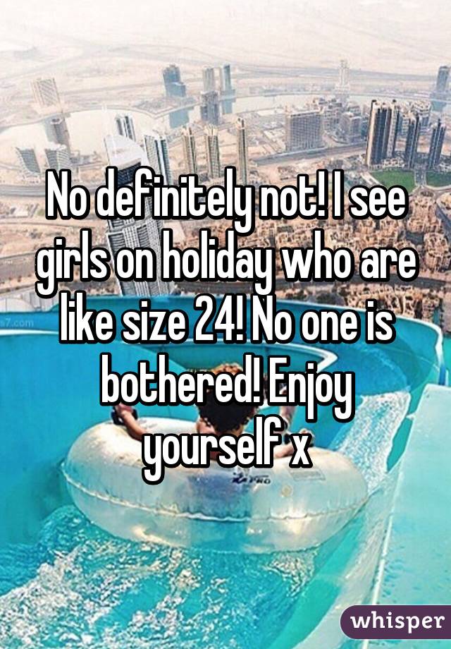 No definitely not! I see girls on holiday who are like size 24! No one is bothered! Enjoy yourself x