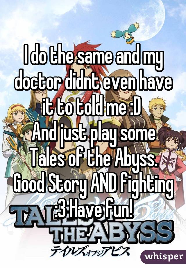 I do the same and my doctor didnt even have it to told me :D 
And just play some Tales of the Abyss. Good Story AND fighting :3 Have fun!