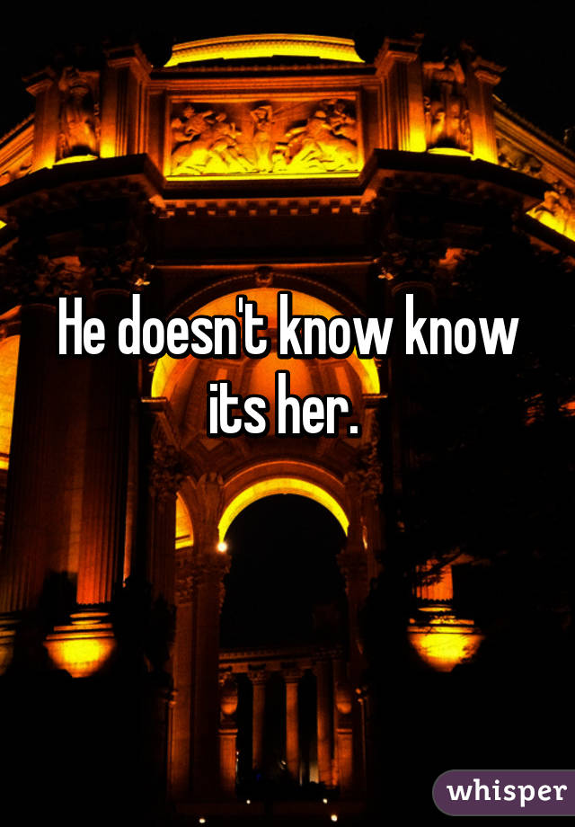 He doesn't know know its her. 
