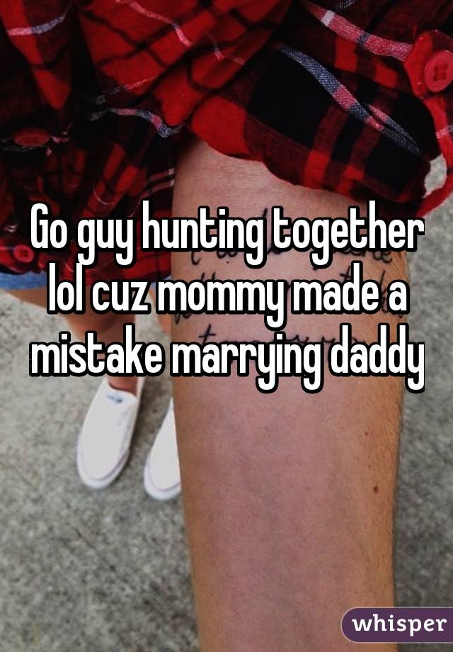 Go guy hunting together lol cuz mommy made a mistake marrying daddy 