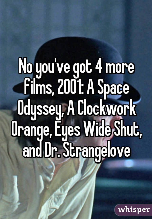 No you've got 4 more films, 2001: A Space Odyssey, A Clockwork Orange, Eyes Wide Shut, and Dr. Strangelove