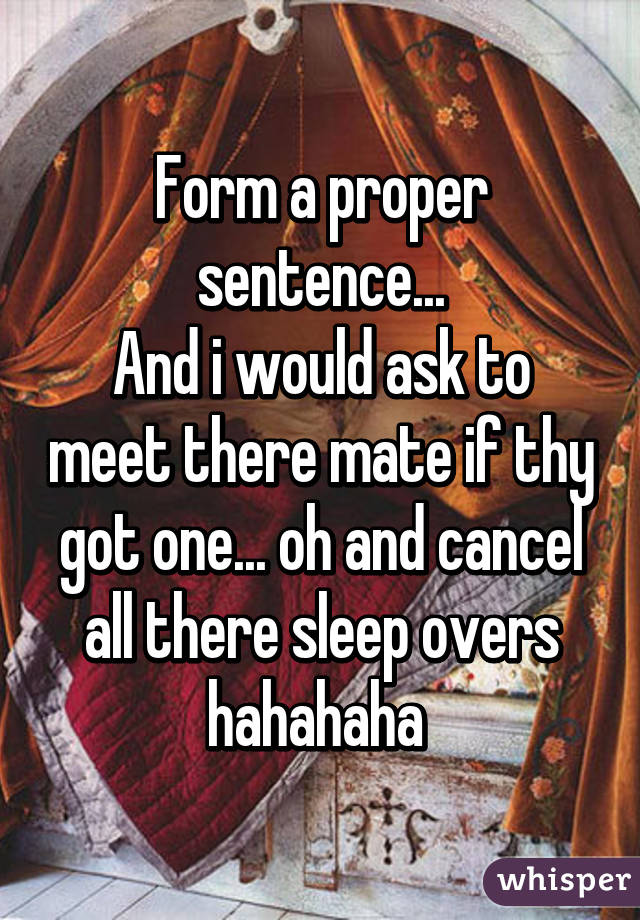 Form a proper sentence...
And i would ask to meet there mate if thy got one... oh and cancel all there sleep overs hahahaha 