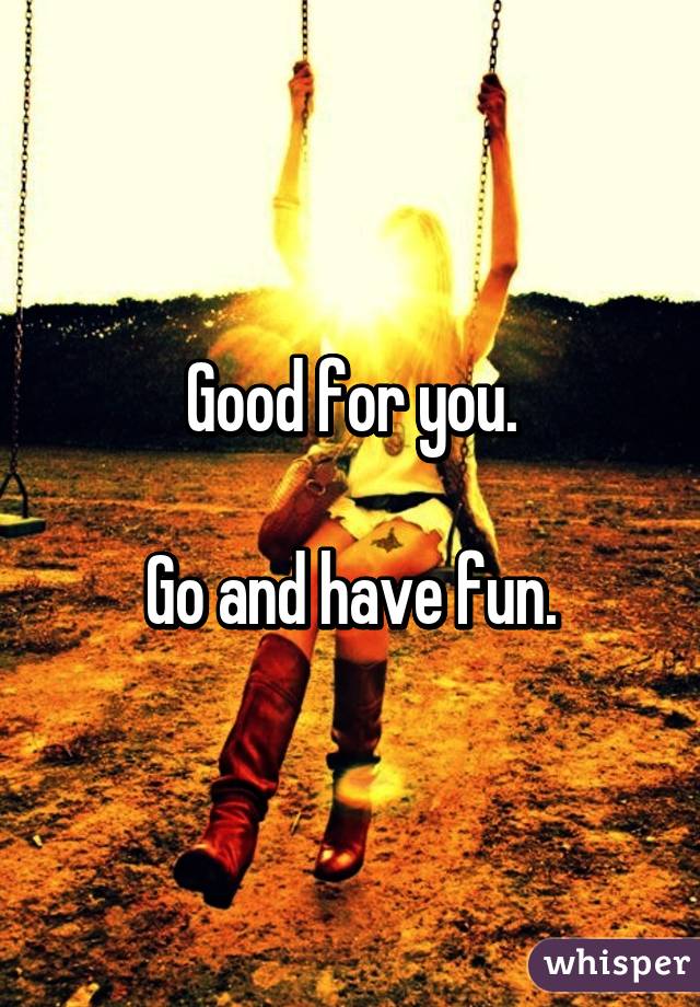 Good for you.

Go and have fun.