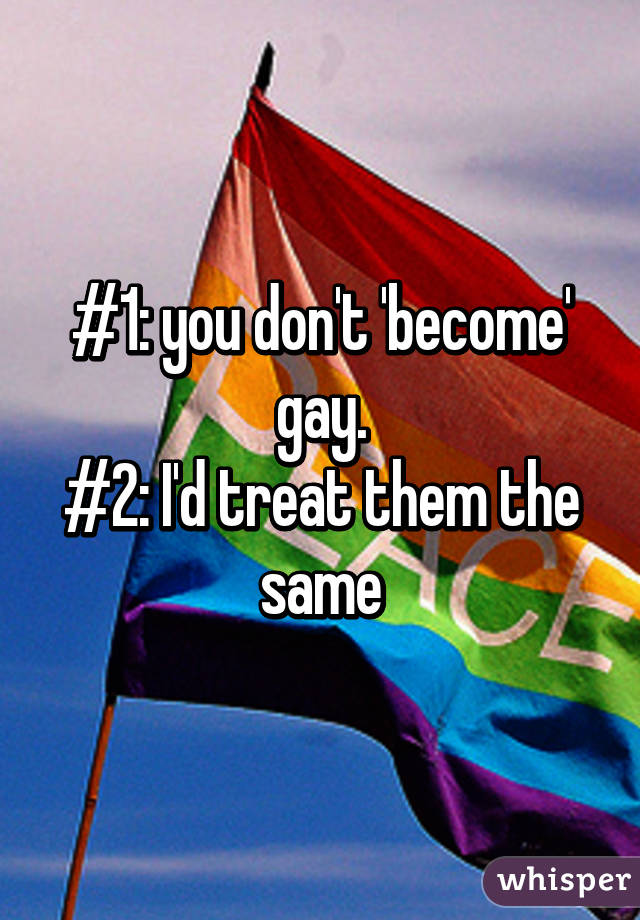 #1: you don't 'become' gay.
#2: I'd treat them the same