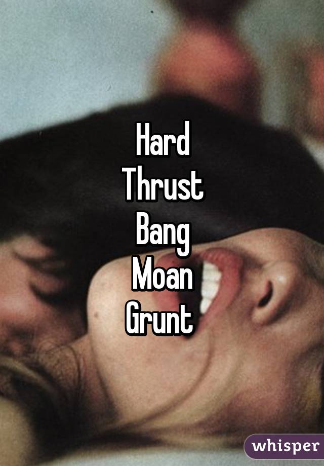 Hard
Thrust
Bang
Moan
Grunt 