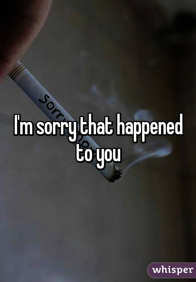 I'm sorry that happened to you