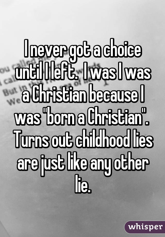 I never got a choice until I left.  I was I was a Christian because I was "born a Christian".  Turns out childhood lies are just like any other lie.