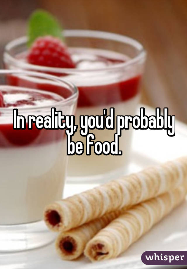 In reality, you'd probably be food.