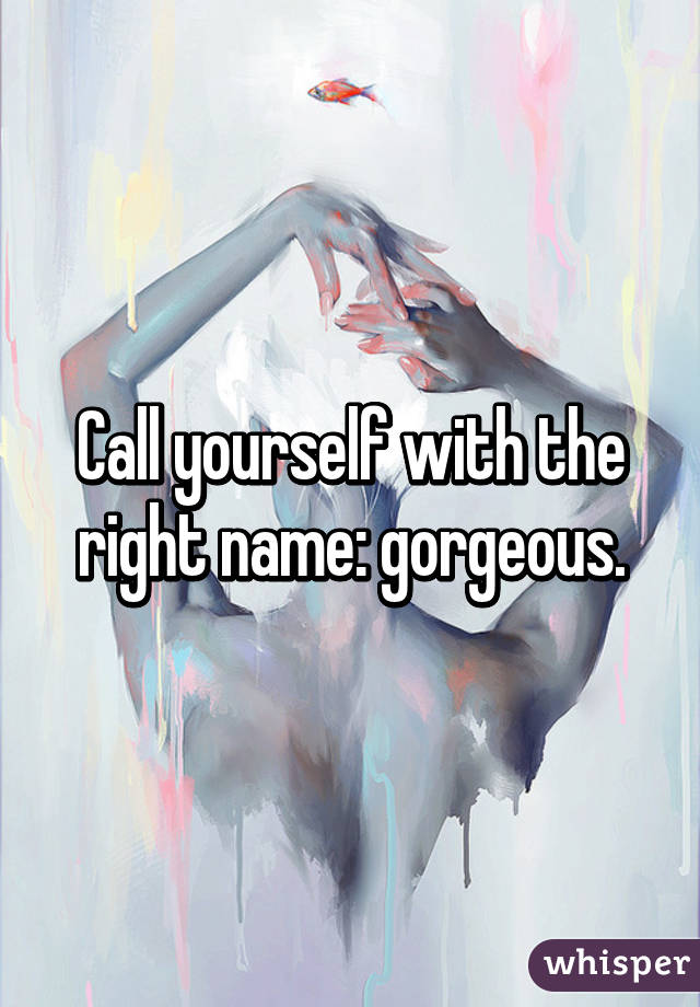 Call yourself with the right name: gorgeous.