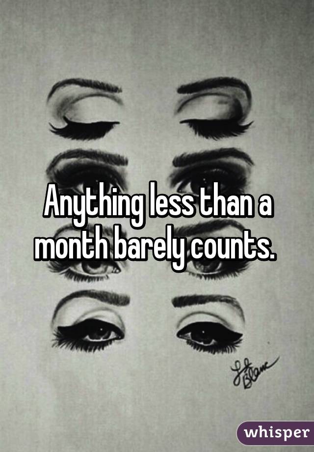 Anything less than a month barely counts. 