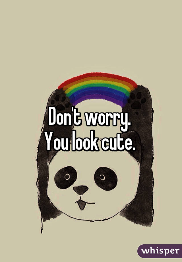 Don't worry. 
You look cute. 