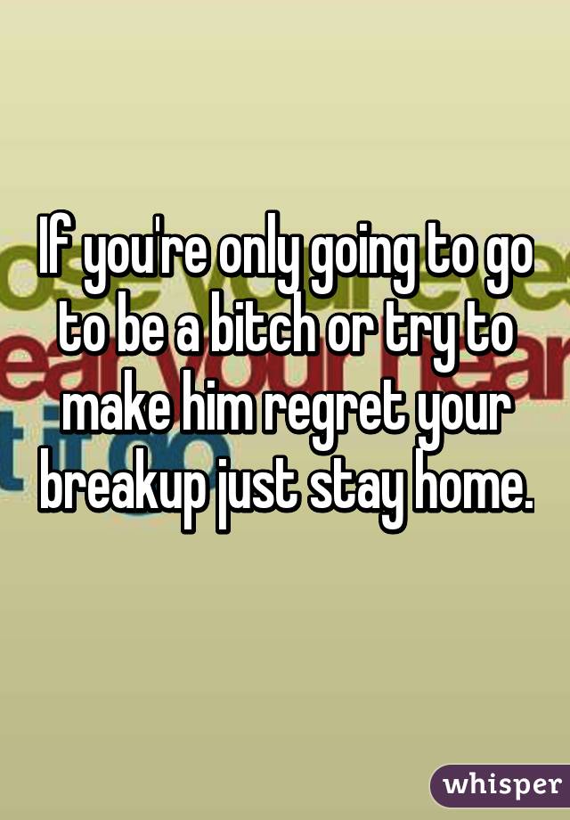 If you're only going to go to be a bitch or try to make him regret your breakup just stay home. 