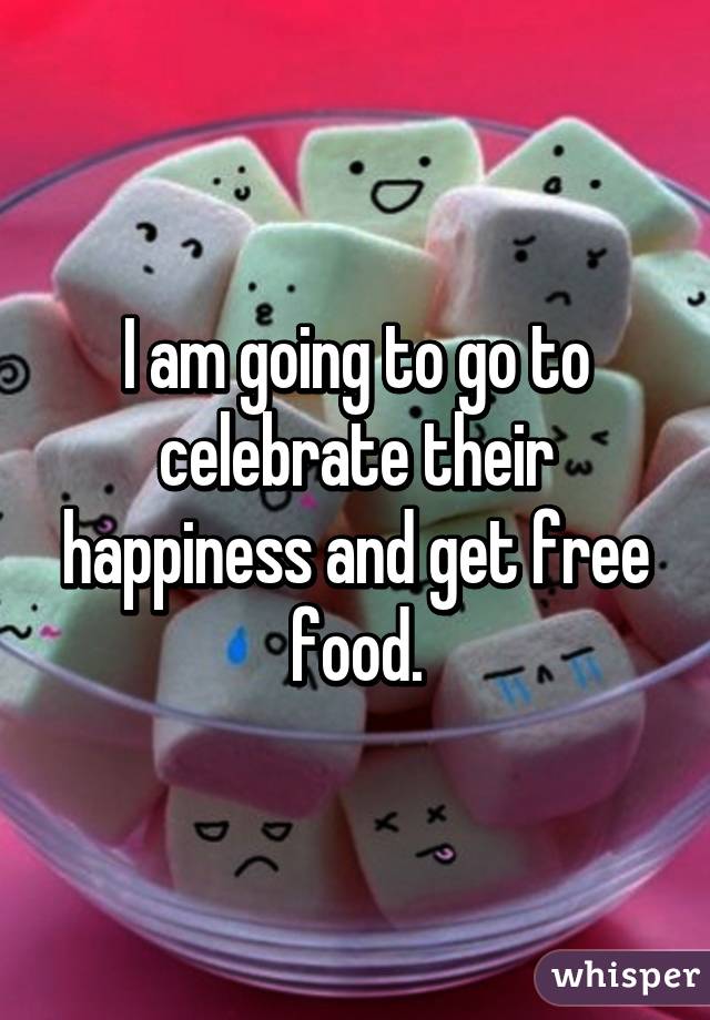 I am going to go to celebrate their happiness and get free food.