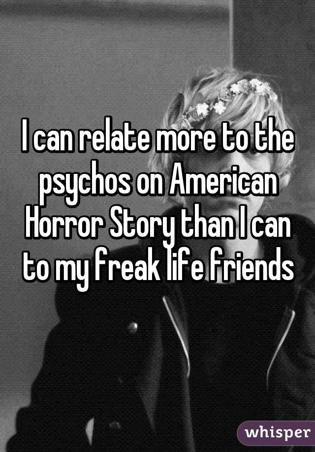 I can relate more to the psychos on American Horror Story than I can to my freak life friends 