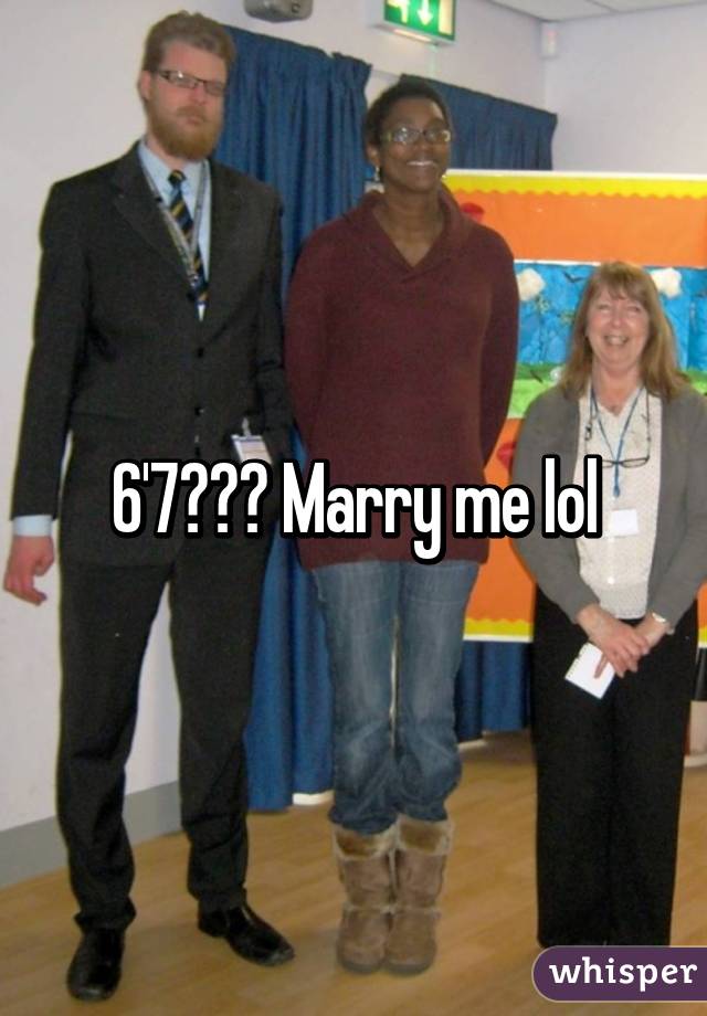 6'7??? Marry me lol