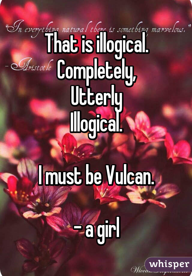 That is illogical.
Completely,
Utterly
Illogical.

I must be Vulcan.

- a girl