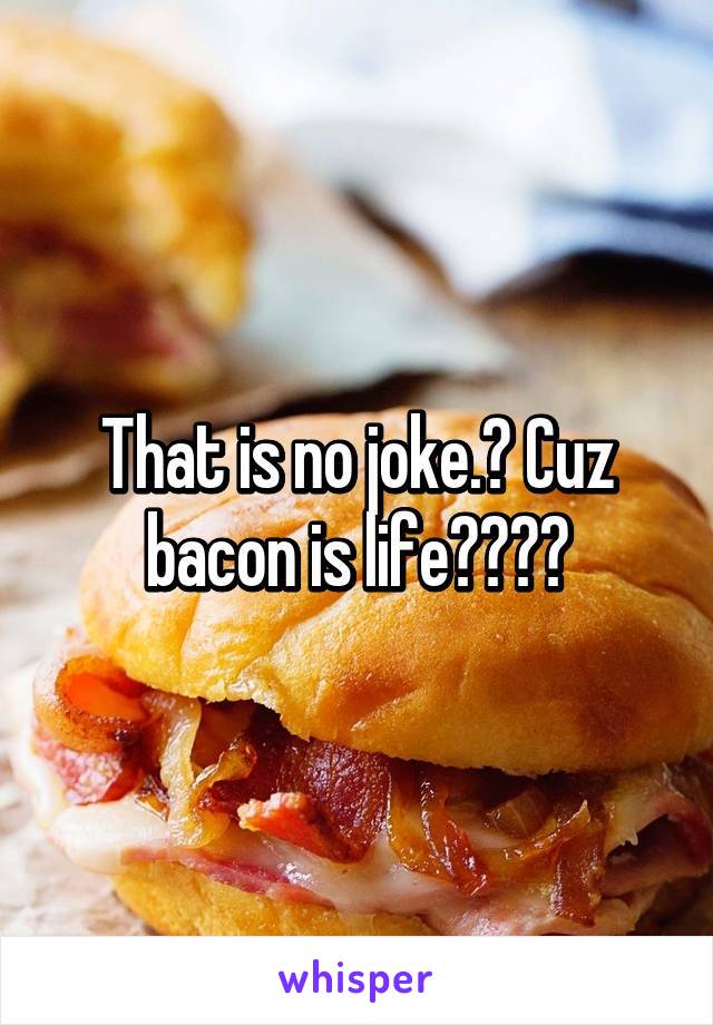 That is no joke.😭 Cuz bacon is life😘😩😩😩