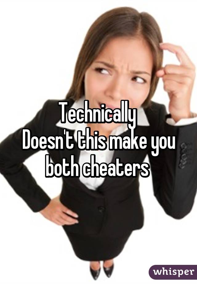 Technically 
Doesn't this make you both cheaters 