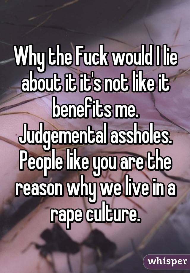 Why the Fuck would I lie about it it's not like it benefits me. Judgemental assholes. People like you are the reason why we live in a rape culture.