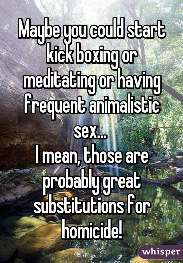 Maybe you could start kick boxing or meditating or having frequent animalistic sex... 
I mean, those are probably great substitutions for homicide!