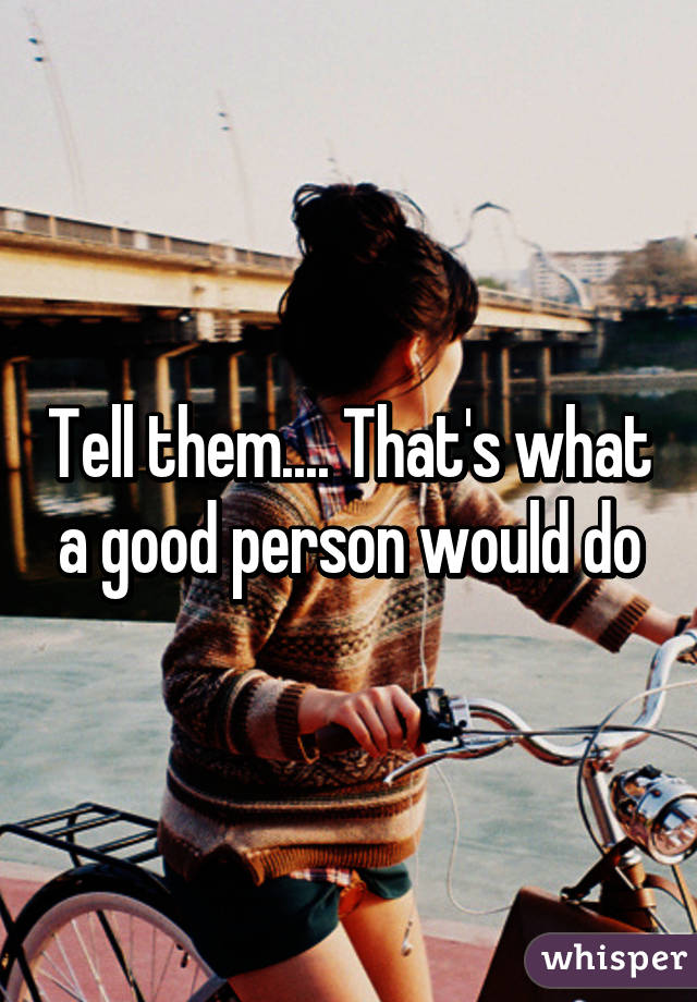 Tell them.... That's what a good person would do