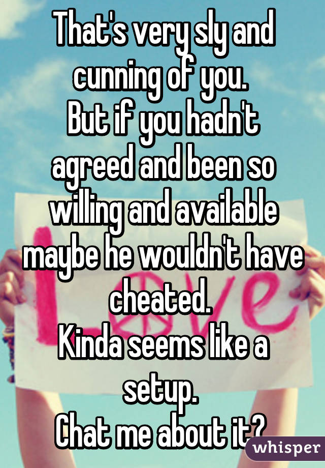 That's very sly and cunning of you. 
But if you hadn't agreed and been so willing and available maybe he wouldn't have cheated. 
Kinda seems like a setup. 
Chat me about it? 