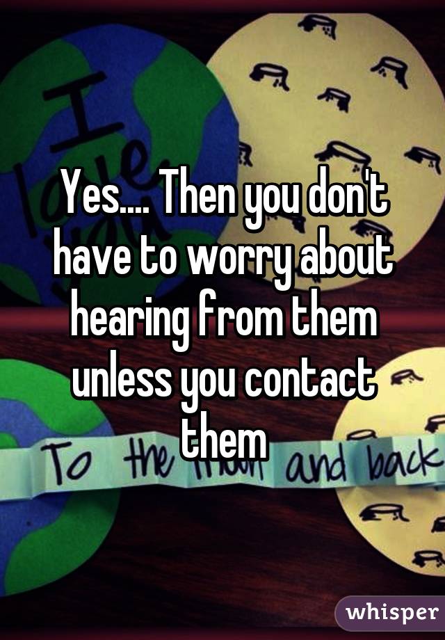 Yes.... Then you don't have to worry about hearing from them unless you contact them