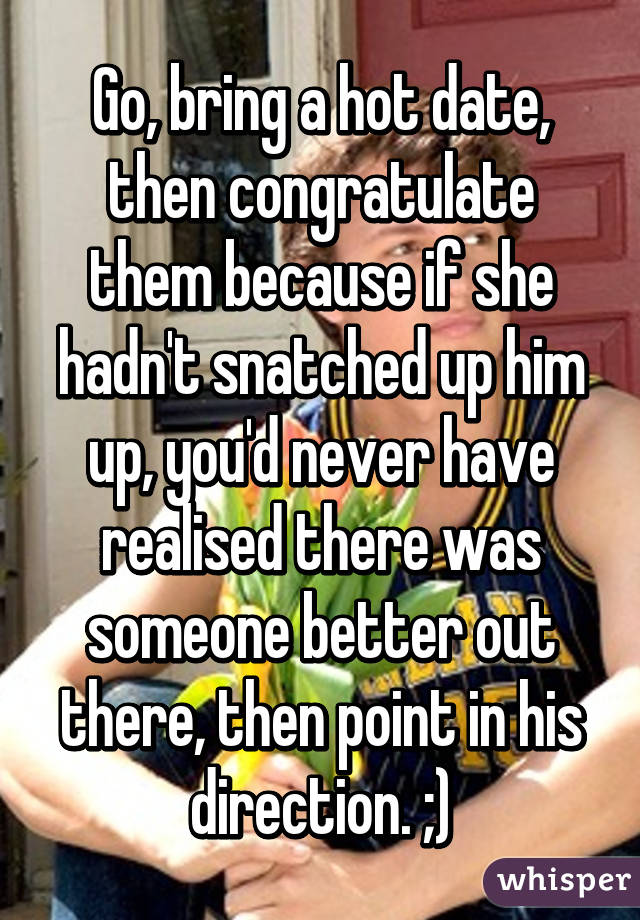 Go, bring a hot date, then congratulate them because if she hadn't snatched up him up, you'd never have realised there was someone better out there, then point in his direction. ;)