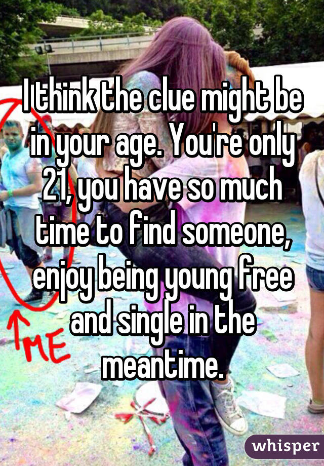 I think the clue might be in your age. You're only 21, you have so much time to find someone, enjoy being young free and single in the meantime.