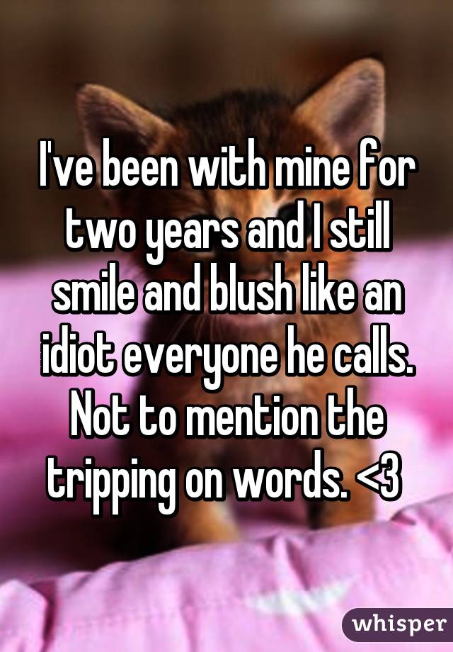 I've been with mine for two years and I still smile and blush like an idiot everyone he calls. Not to mention the tripping on words. <3 