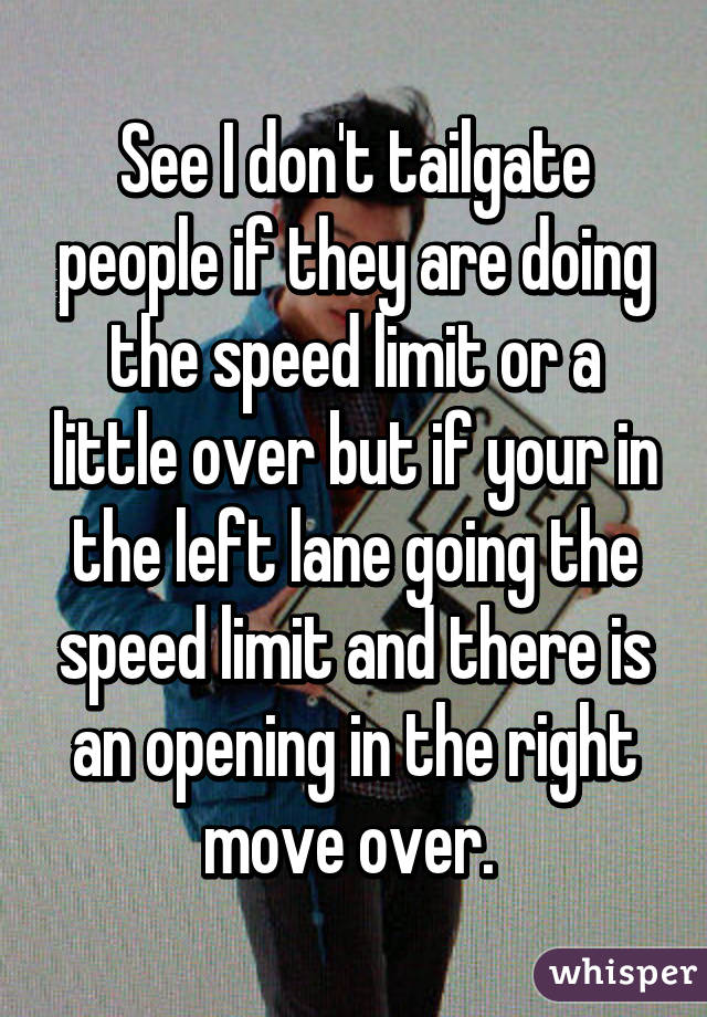 See I don't tailgate people if they are doing the speed limit or a little over but if your in the left lane going the speed limit and there is an opening in the right move over. 