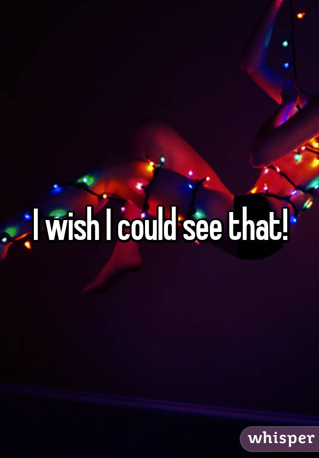 I wish I could see that!