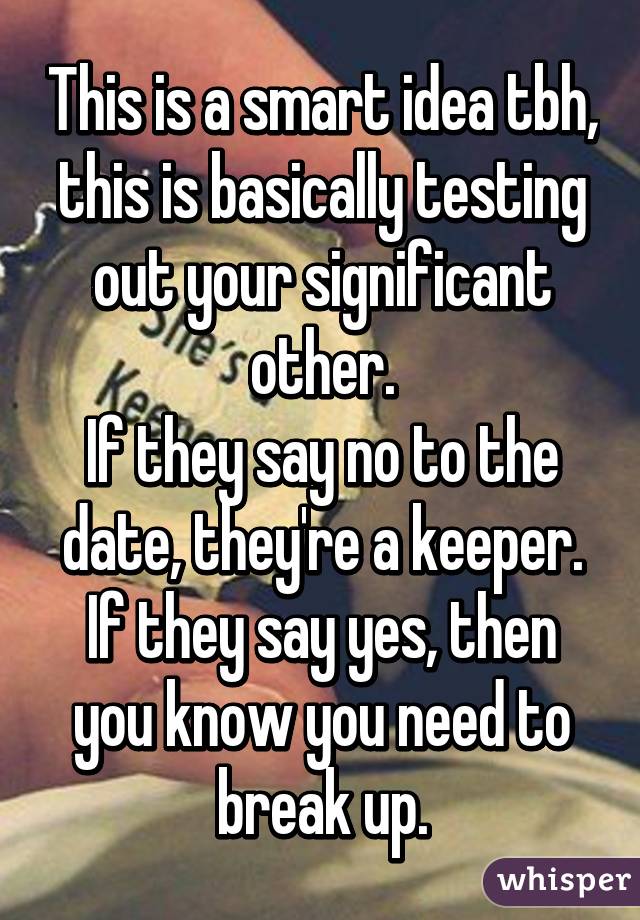 This is a smart idea tbh, this is basically testing out your significant other.
If they say no to the date, they're a keeper.
If they say yes, then you know you need to break up.