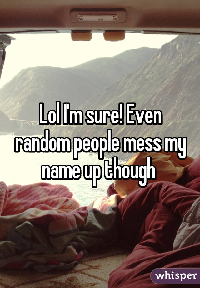 Lol I'm sure! Even random people mess my name up though 