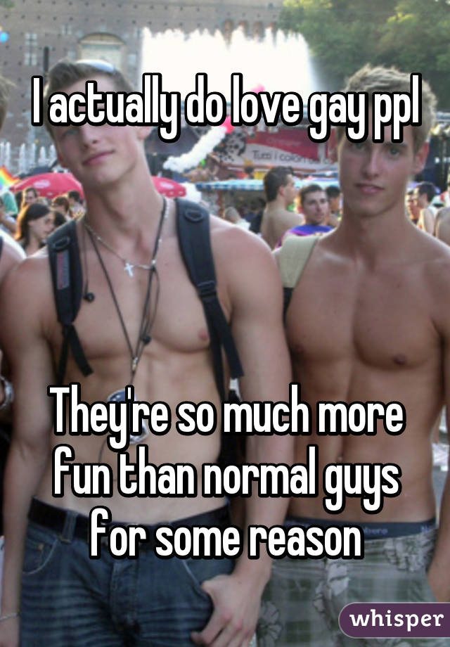 I actually do love gay ppl




They're so much more fun than normal guys for some reason