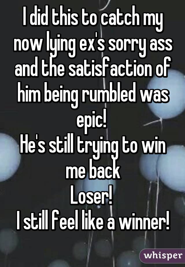 I did this to catch my now lying ex's sorry ass and the satisfaction of him being rumbled was epic! 
He's still trying to win me back
Loser! 
I still feel like a winner! 