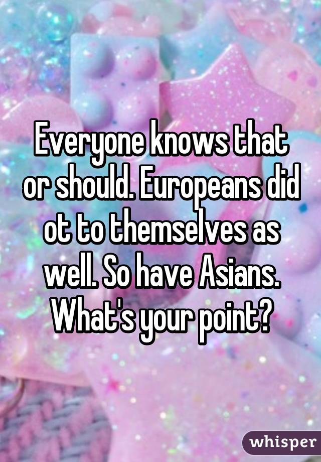 Everyone knows that or should. Europeans did ot to themselves as well. So have Asians. What's your point?