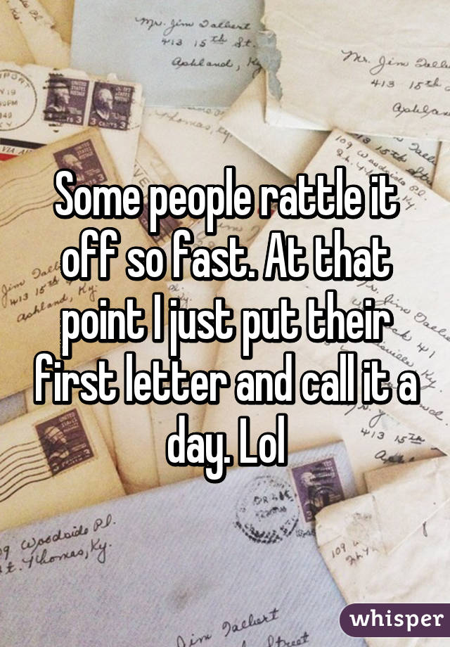 Some people rattle it off so fast. At that point I just put their first letter and call it a day. Lol