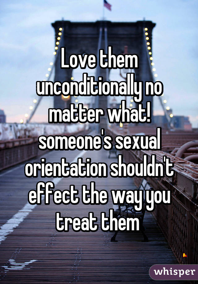 Love them unconditionally no matter what! someone's sexual orientation shouldn't effect the way you treat them 