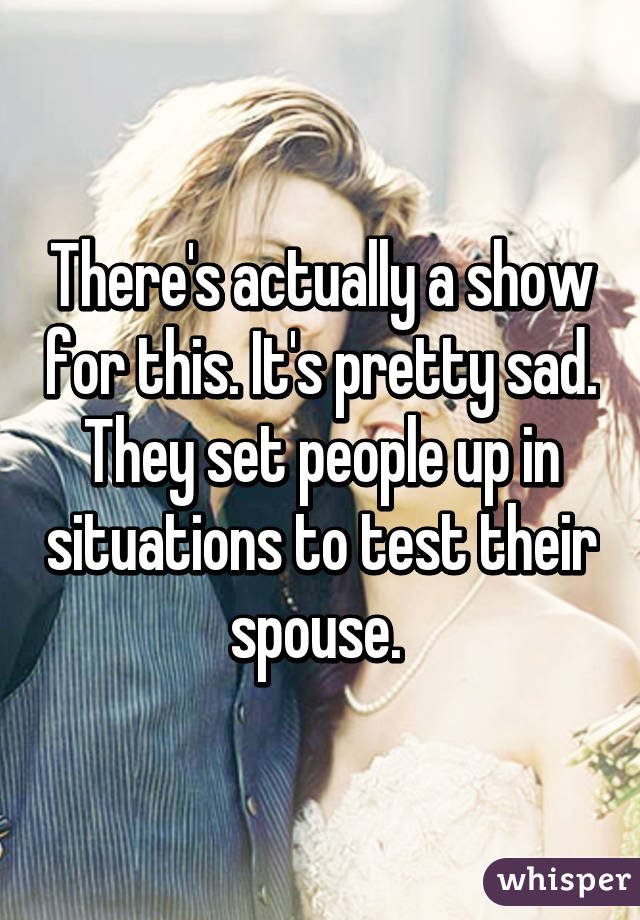 There's actually a show for this. It's pretty sad. They set people up in situations to test their spouse. 