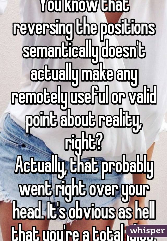 You know that reversing the positions semantically doesn't actually make any remotely useful or valid point about reality, right?
Actually, that probably went right over your head. It's obvious as hell that you're a total idiot.