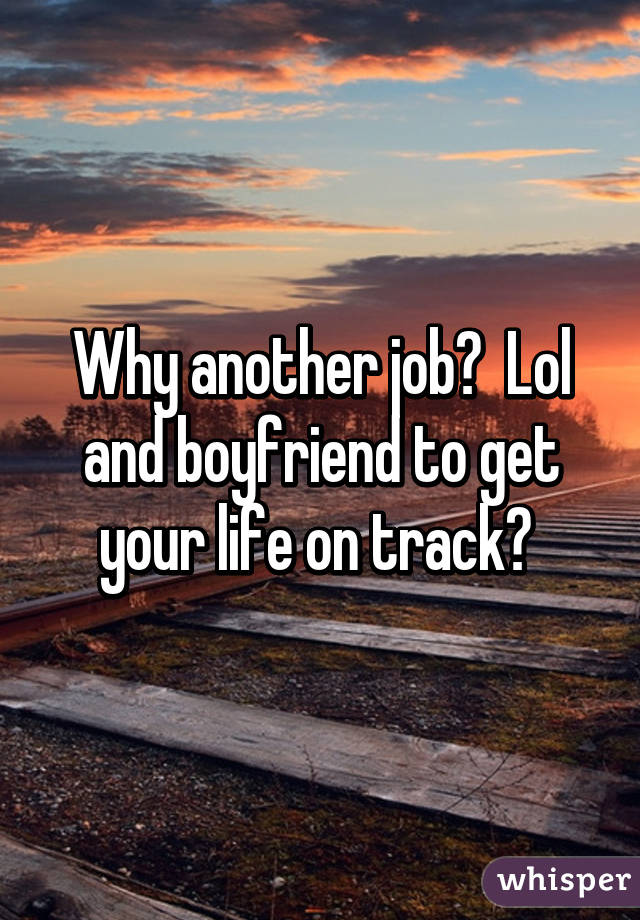 Why another job?  Lol and boyfriend to get your life on track? 